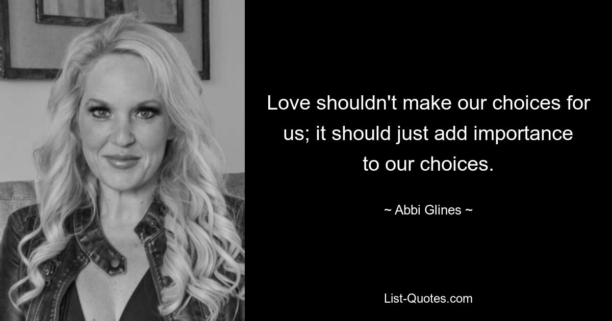 Love shouldn't make our choices for us; it should just add importance to our choices. — © Abbi Glines