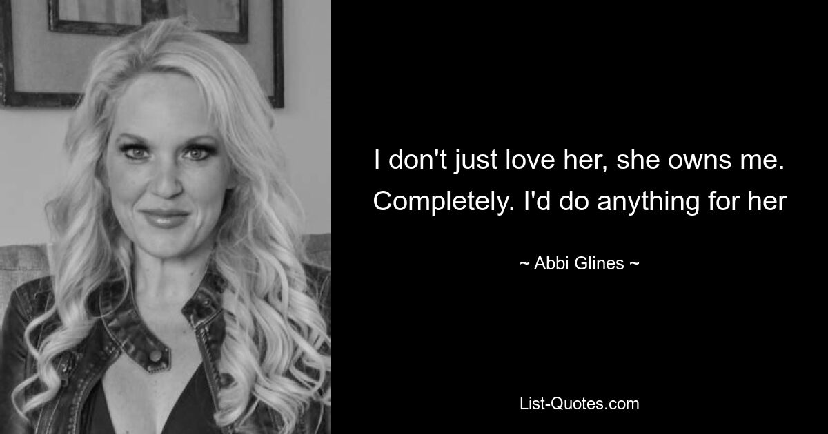 I don't just love her, she owns me. Completely. I'd do anything for her — © Abbi Glines