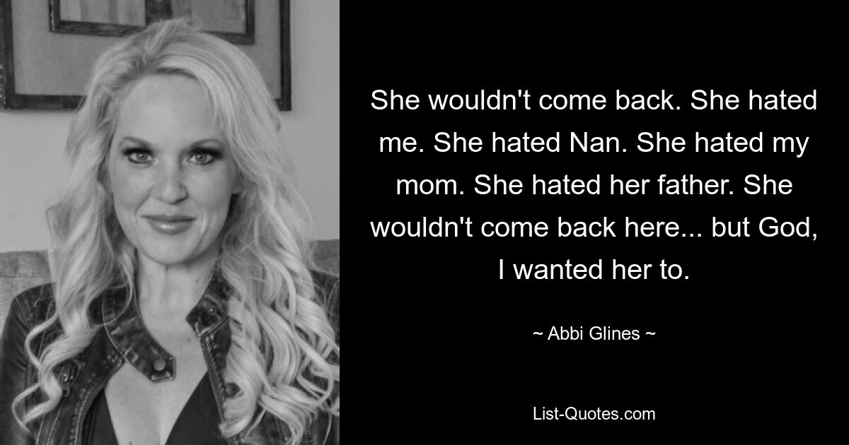 She wouldn't come back. She hated me. She hated Nan. She hated my mom. She hated her father. She wouldn't come back here... but God, I wanted her to. — © Abbi Glines