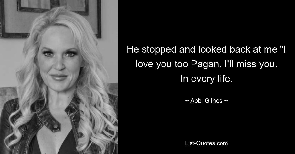 He stopped and looked back at me "I love you too Pagan. I'll miss you. In every life. — © Abbi Glines