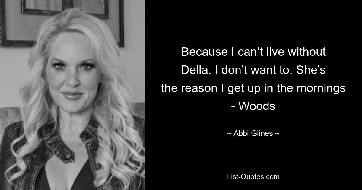 Because I can’t live without Della. I don’t want to. She’s the reason I get up in the mornings - Woods — © Abbi Glines