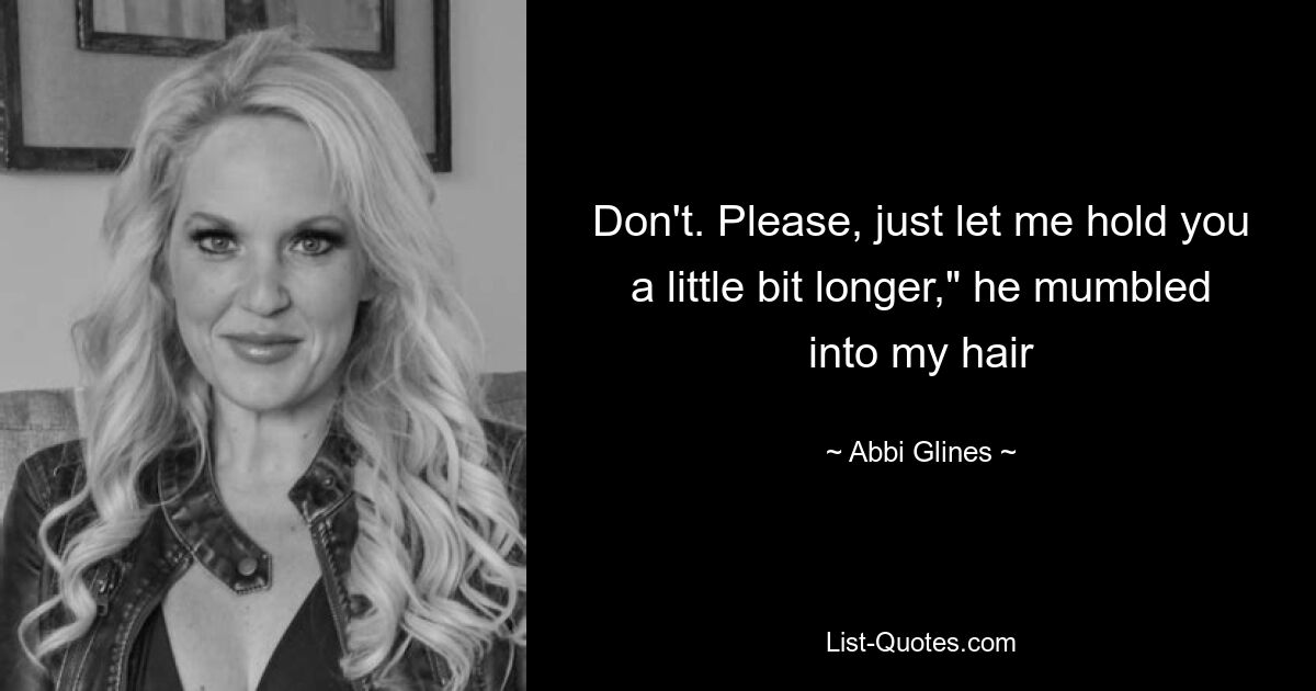 Don't. Please, just let me hold you a little bit longer," he mumbled into my hair — © Abbi Glines