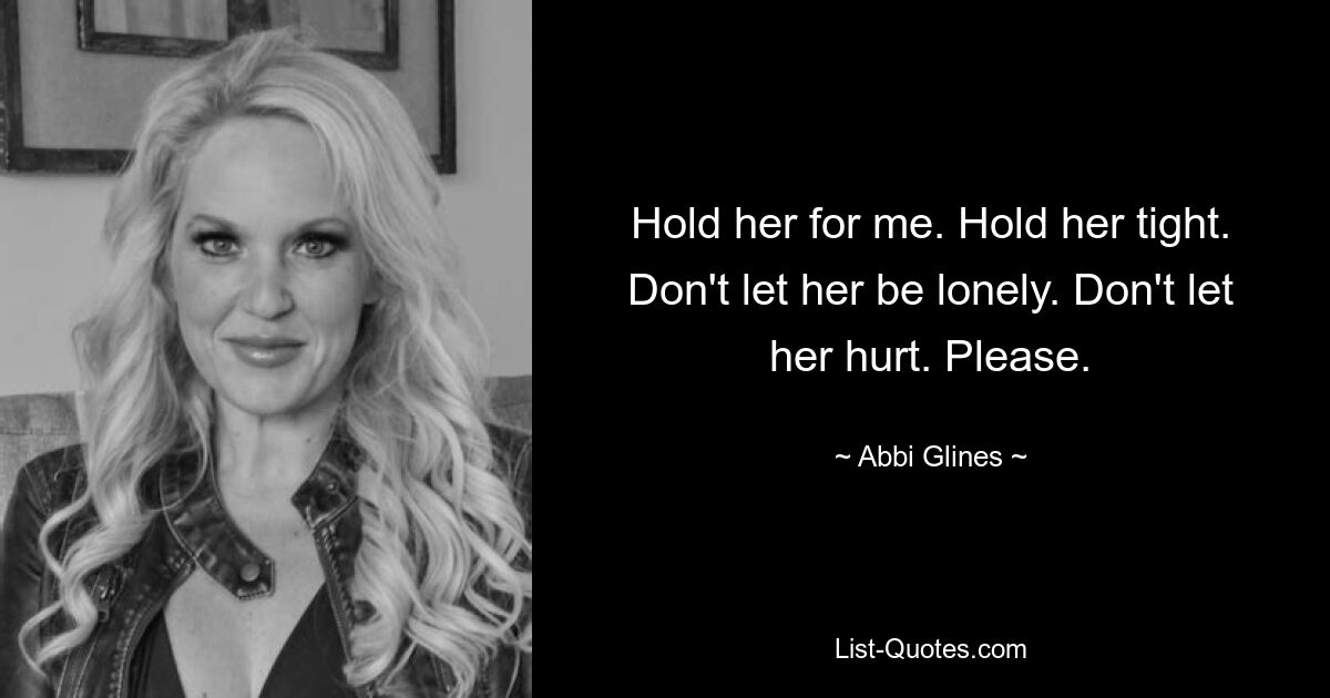 Hold her for me. Hold her tight. Don't let her be lonely. Don't let her hurt. Please. — © Abbi Glines