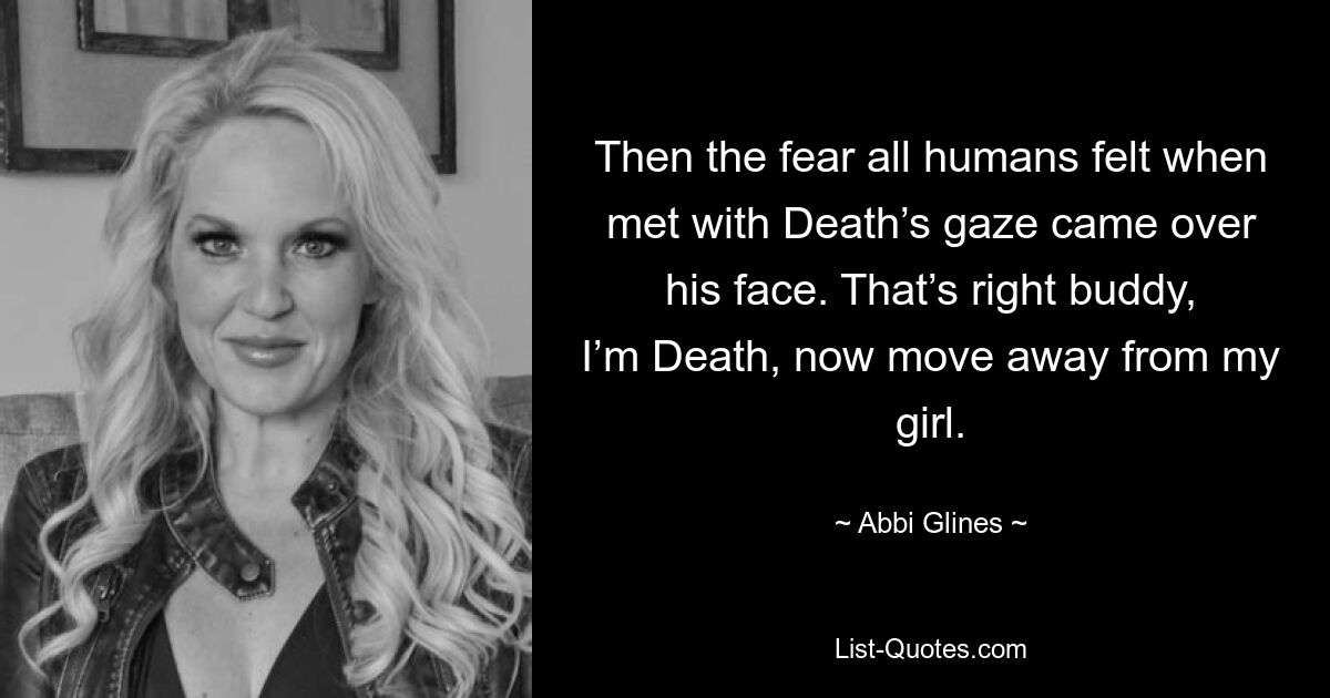 Then the fear all humans felt when met with Death’s gaze came over his face. That’s right buddy, I’m Death, now move away from my girl. — © Abbi Glines