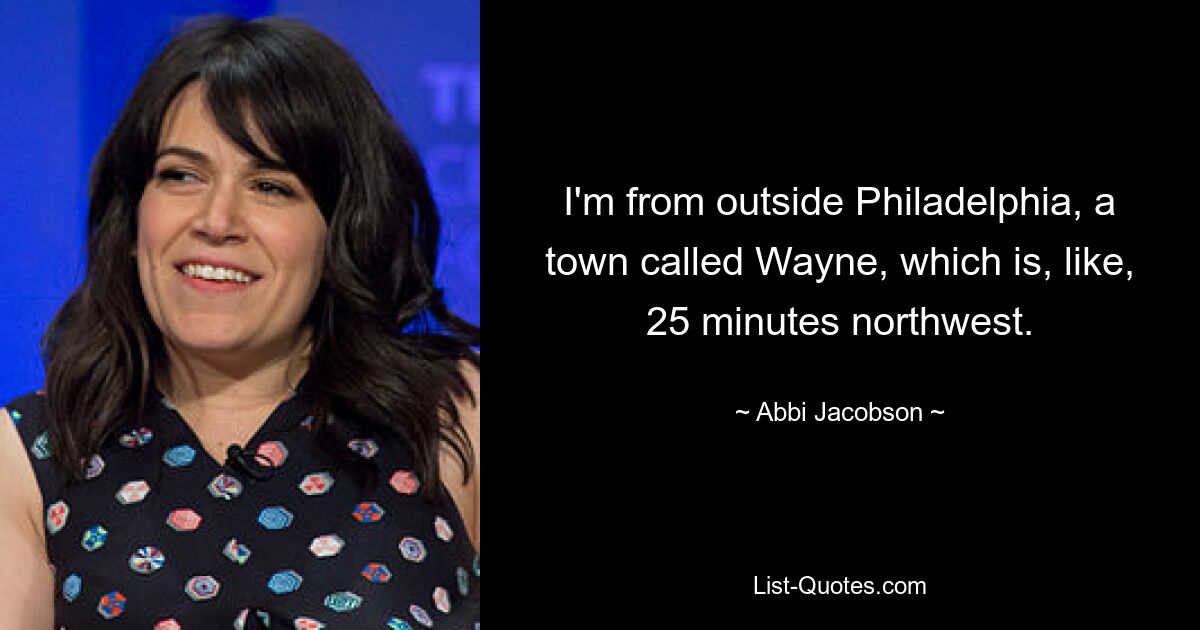 I'm from outside Philadelphia, a town called Wayne, which is, like, 25 minutes northwest. — © Abbi Jacobson