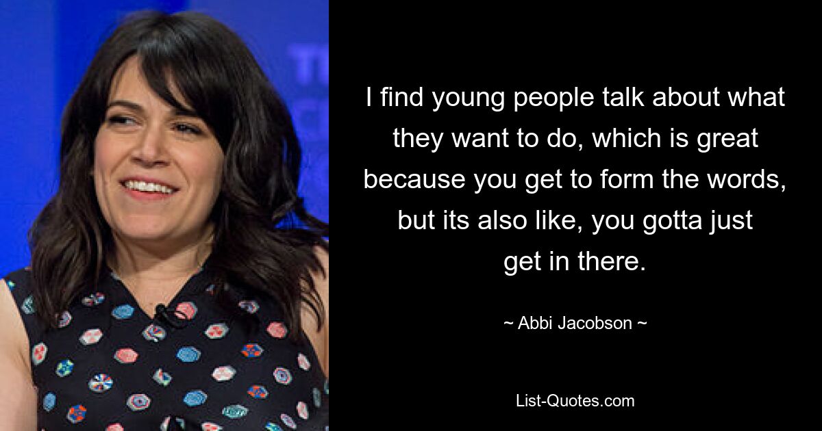 I find young people talk about what they want to do, which is great because you get to form the words, but its also like, you gotta just get in there. — © Abbi Jacobson