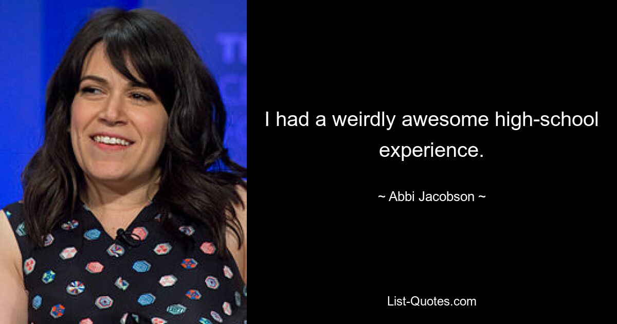 I had a weirdly awesome high-school experience. — © Abbi Jacobson