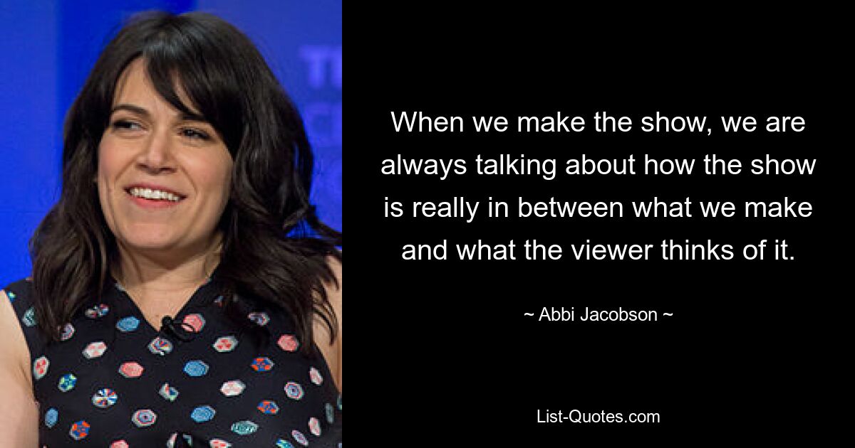 When we make the show, we are always talking about how the show is really in between what we make and what the viewer thinks of it. — © Abbi Jacobson