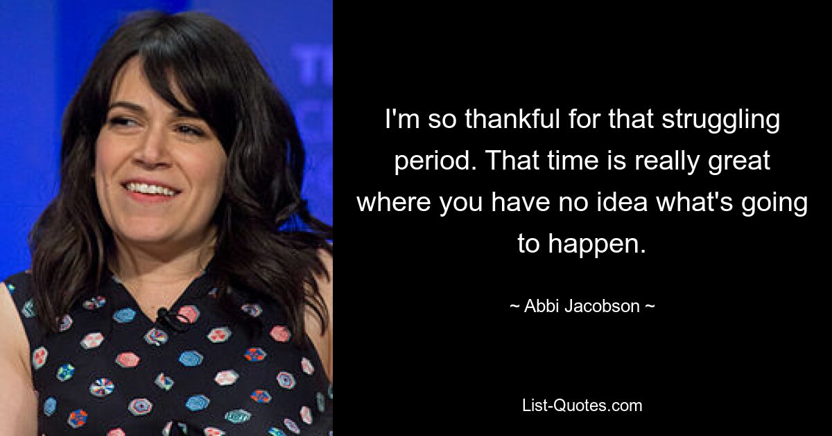 I'm so thankful for that struggling period. That time is really great where you have no idea what's going to happen. — © Abbi Jacobson