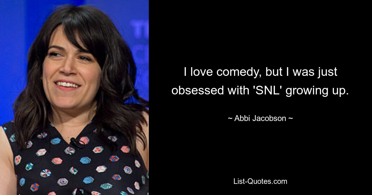 I love comedy, but I was just obsessed with 'SNL' growing up. — © Abbi Jacobson