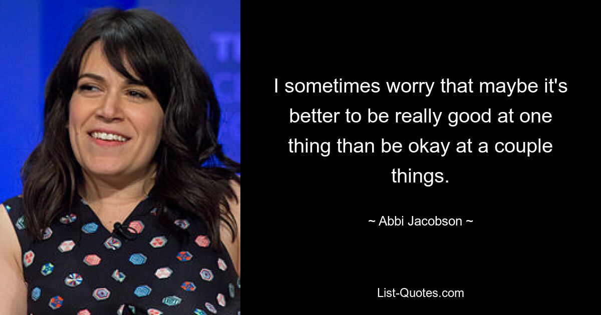 I sometimes worry that maybe it's better to be really good at one thing than be okay at a couple things. — © Abbi Jacobson