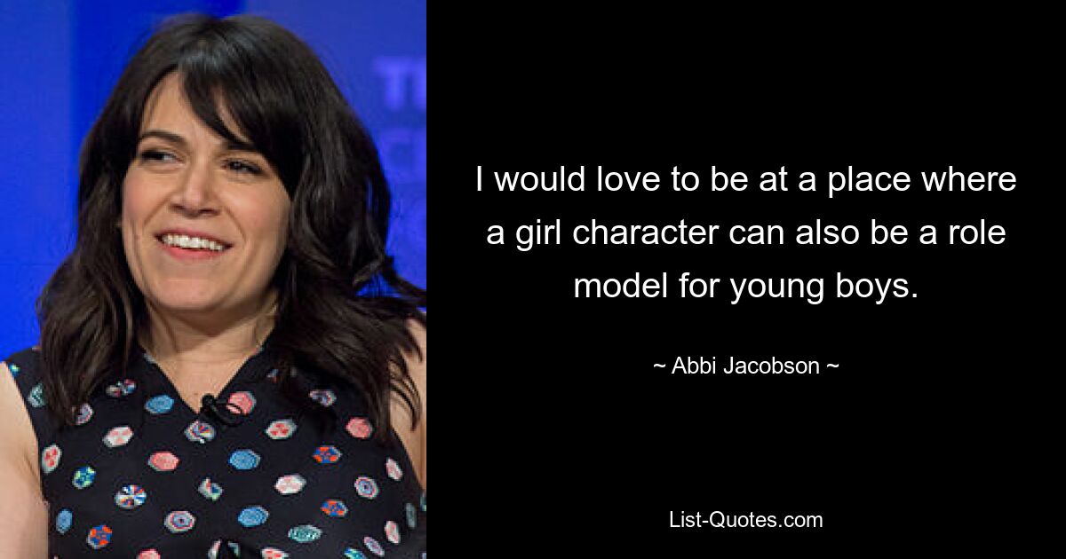 I would love to be at a place where a girl character can also be a role model for young boys. — © Abbi Jacobson