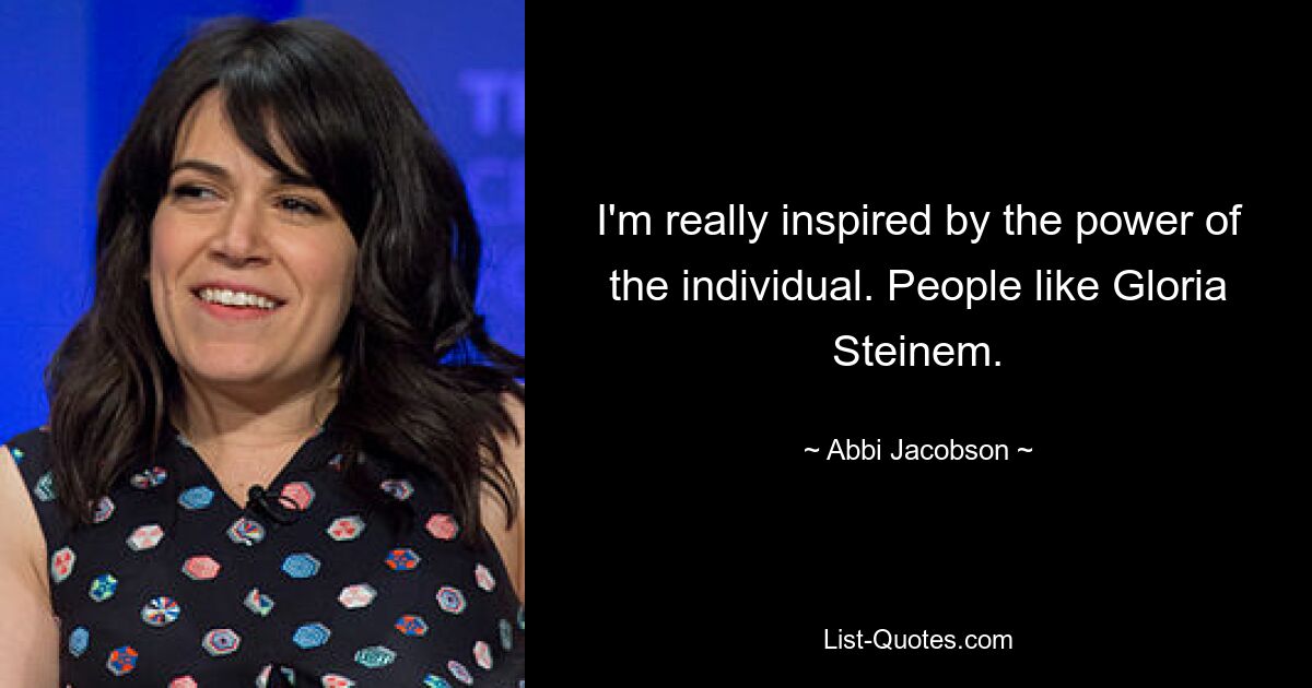 I'm really inspired by the power of the individual. People like Gloria Steinem. — © Abbi Jacobson