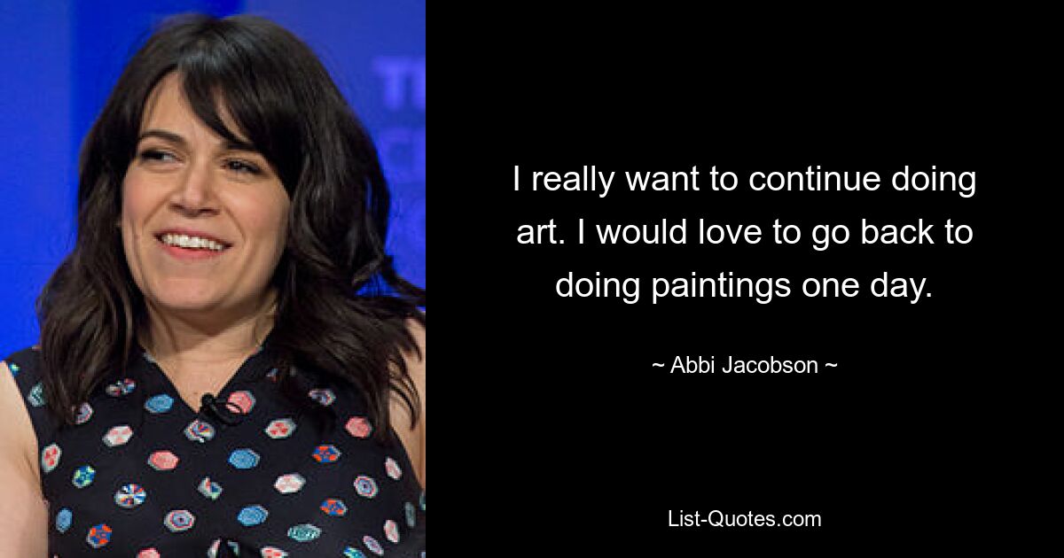 I really want to continue doing art. I would love to go back to doing paintings one day. — © Abbi Jacobson