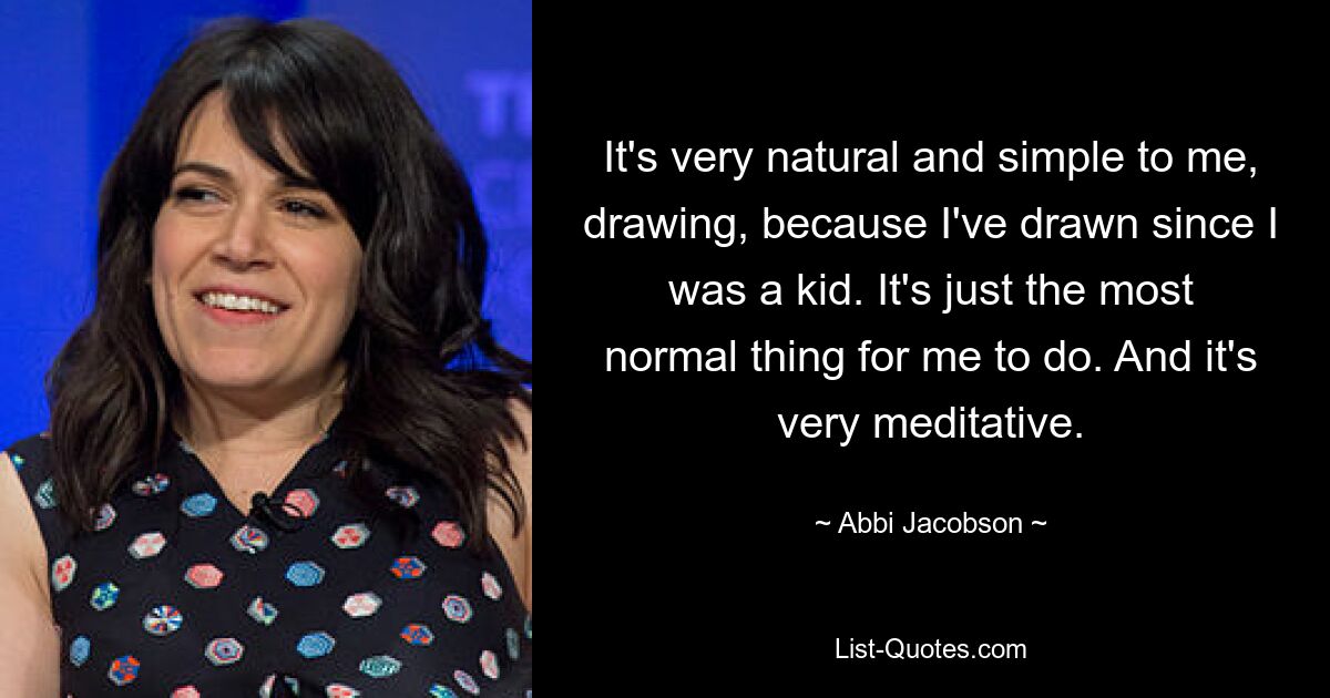 It's very natural and simple to me, drawing, because I've drawn since I was a kid. It's just the most normal thing for me to do. And it's very meditative. — © Abbi Jacobson