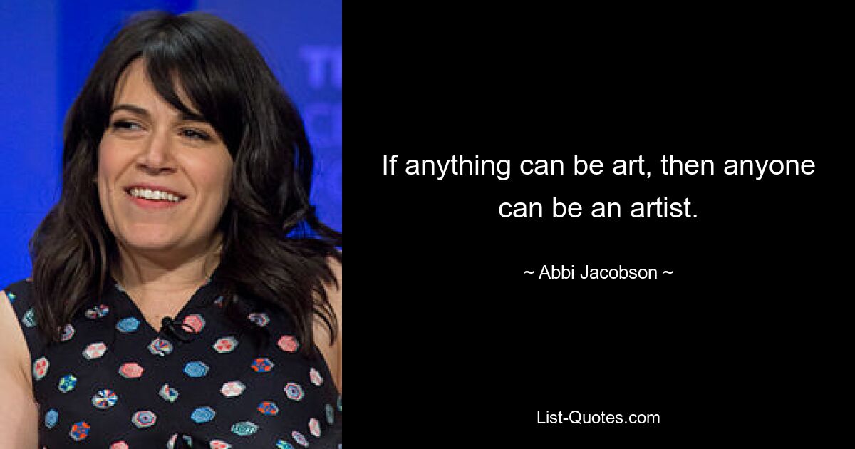 If anything can be art, then anyone can be an artist. — © Abbi Jacobson