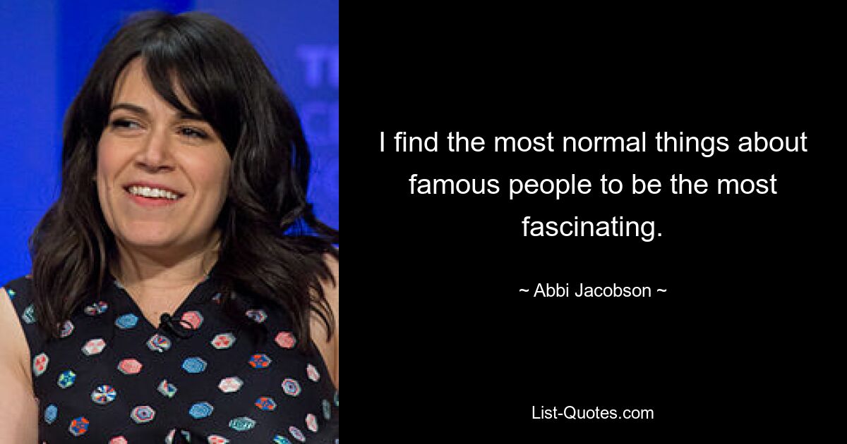 I find the most normal things about famous people to be the most fascinating. — © Abbi Jacobson