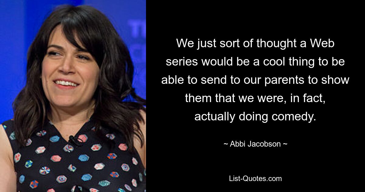 We just sort of thought a Web series would be a cool thing to be able to send to our parents to show them that we were, in fact, actually doing comedy. — © Abbi Jacobson