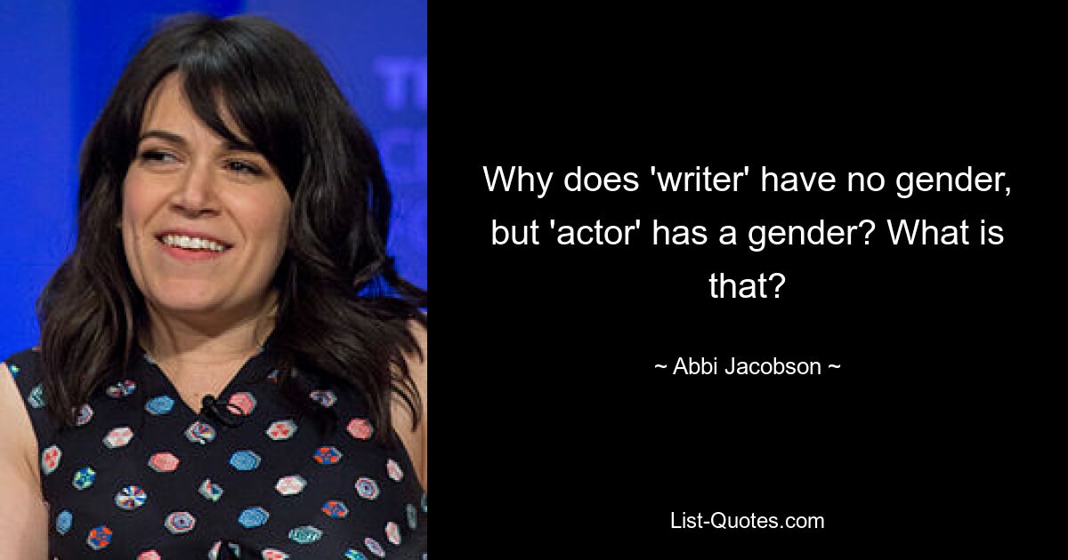 Why does 'writer' have no gender, but 'actor' has a gender? What is that? — © Abbi Jacobson