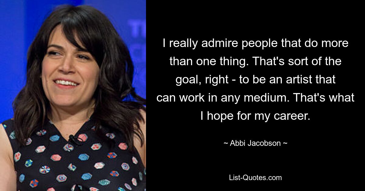 I really admire people that do more than one thing. That's sort of the goal, right - to be an artist that can work in any medium. That's what I hope for my career. — © Abbi Jacobson