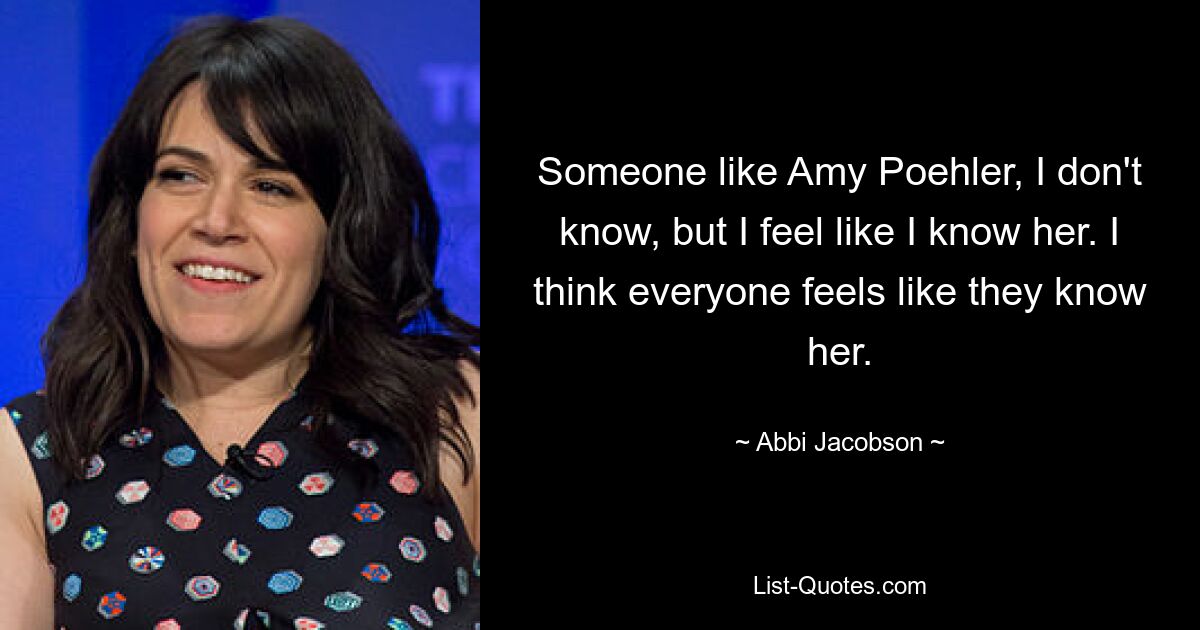 Someone like Amy Poehler, I don't know, but I feel like I know her. I think everyone feels like they know her. — © Abbi Jacobson