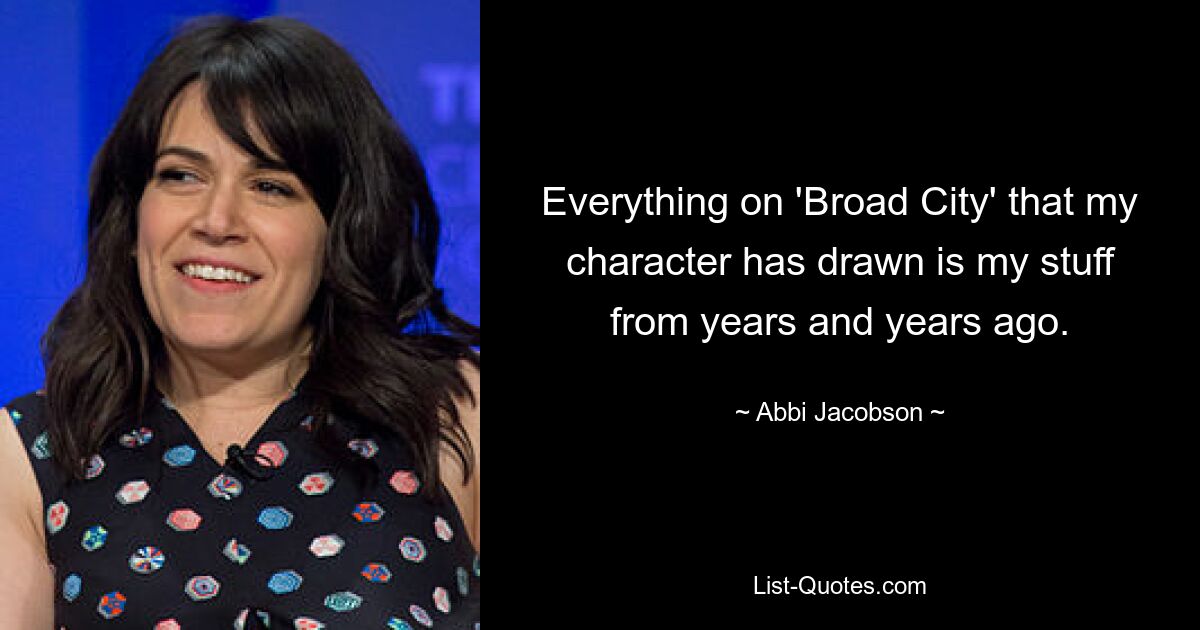 Everything on 'Broad City' that my character has drawn is my stuff from years and years ago. — © Abbi Jacobson