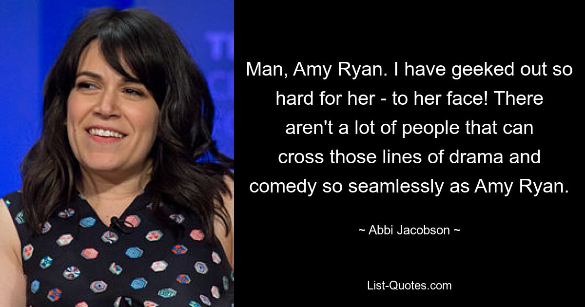 Man, Amy Ryan. I have geeked out so hard for her - to her face! There aren't a lot of people that can cross those lines of drama and comedy so seamlessly as Amy Ryan. — © Abbi Jacobson