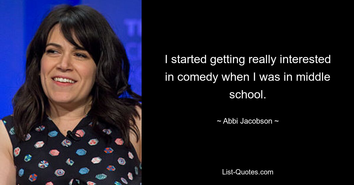 I started getting really interested in comedy when I was in middle school. — © Abbi Jacobson