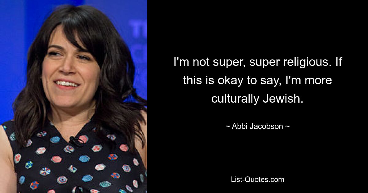 I'm not super, super religious. If this is okay to say, I'm more culturally Jewish. — © Abbi Jacobson