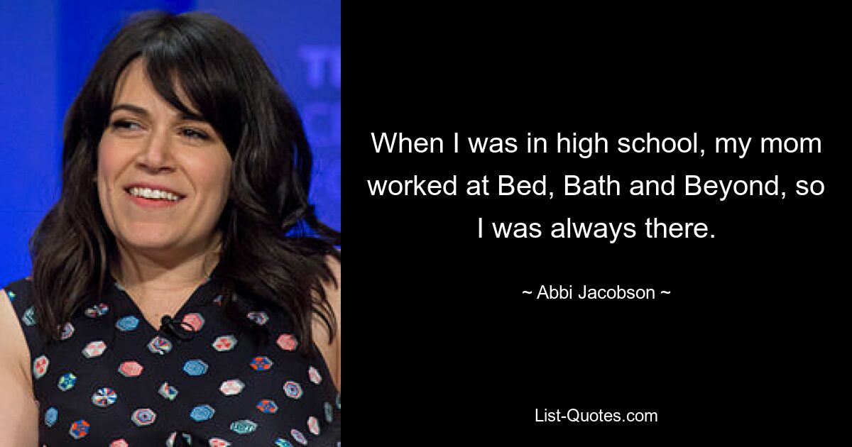 When I was in high school, my mom worked at Bed, Bath and Beyond, so I was always there. — © Abbi Jacobson