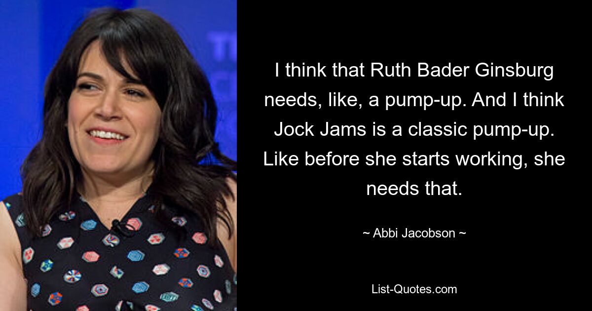 I think that Ruth Bader Ginsburg needs, like, a pump-up. And I think Jock Jams is a classic pump-up. Like before she starts working, she needs that. — © Abbi Jacobson