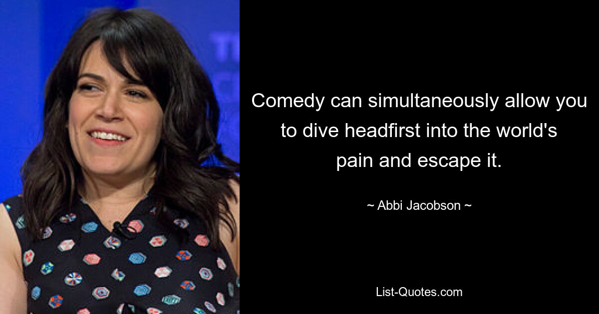 Comedy can simultaneously allow you to dive headfirst into the world's pain and escape it. — © Abbi Jacobson