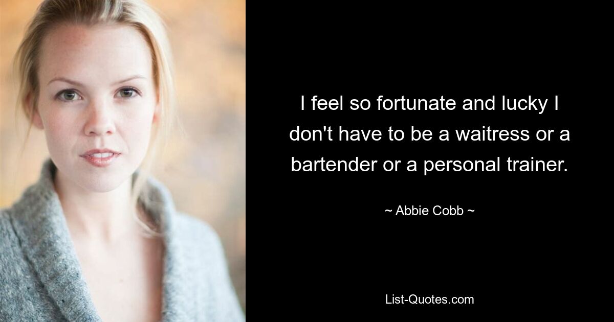 I feel so fortunate and lucky I don't have to be a waitress or a bartender or a personal trainer. — © Abbie Cobb