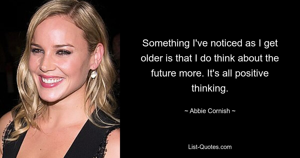 Something I've noticed as I get older is that I do think about the future more. It's all positive thinking. — © Abbie Cornish