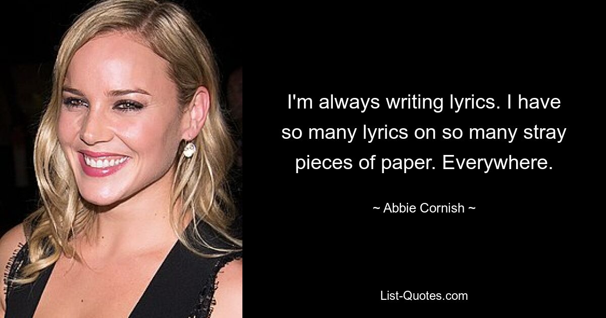 I'm always writing lyrics. I have so many lyrics on so many stray pieces of paper. Everywhere. — © Abbie Cornish