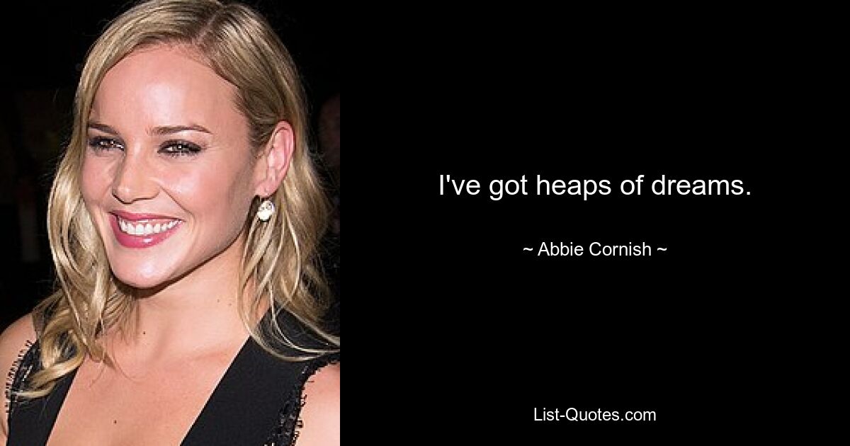 I've got heaps of dreams. — © Abbie Cornish