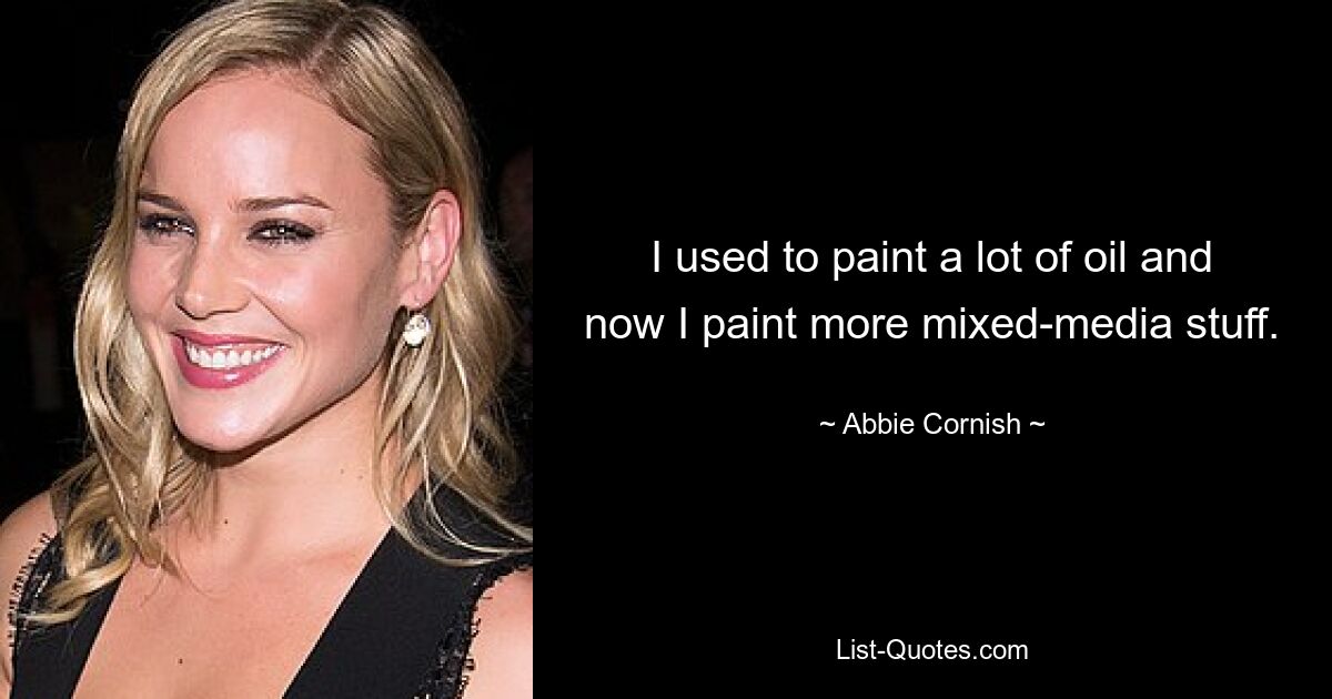 I used to paint a lot of oil and now I paint more mixed-media stuff. — © Abbie Cornish