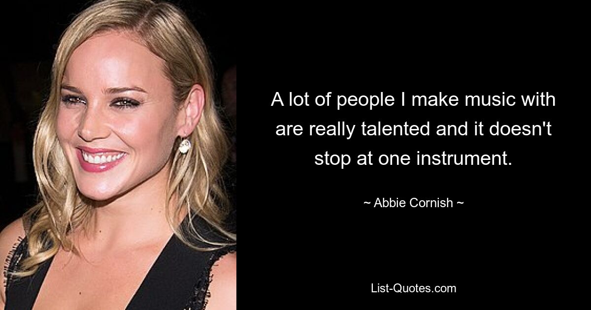 A lot of people I make music with are really talented and it doesn't stop at one instrument. — © Abbie Cornish