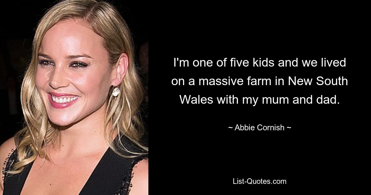 I'm one of five kids and we lived on a massive farm in New South Wales with my mum and dad. — © Abbie Cornish