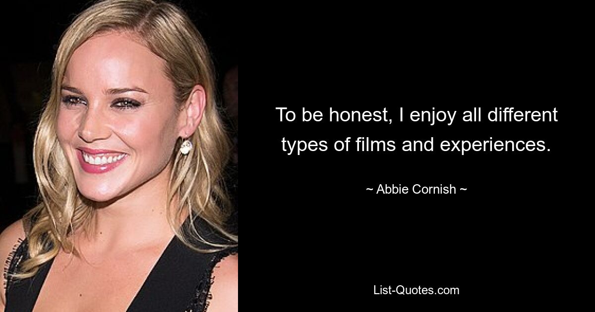 To be honest, I enjoy all different types of films and experiences. — © Abbie Cornish