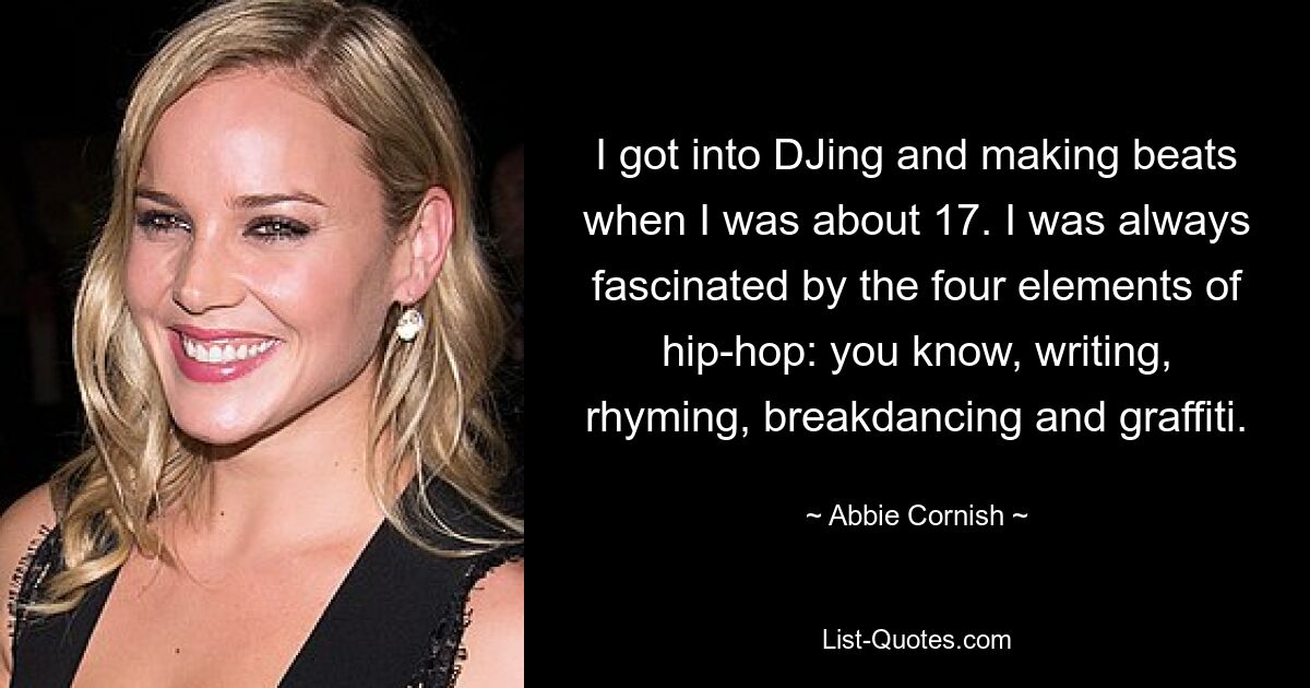 I got into DJing and making beats when I was about 17. I was always fascinated by the four elements of hip-hop: you know, writing, rhyming, breakdancing and graffiti. — © Abbie Cornish