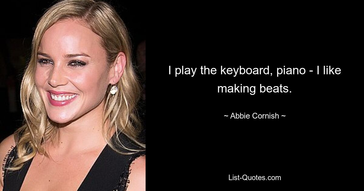 I play the keyboard, piano - I like making beats. — © Abbie Cornish