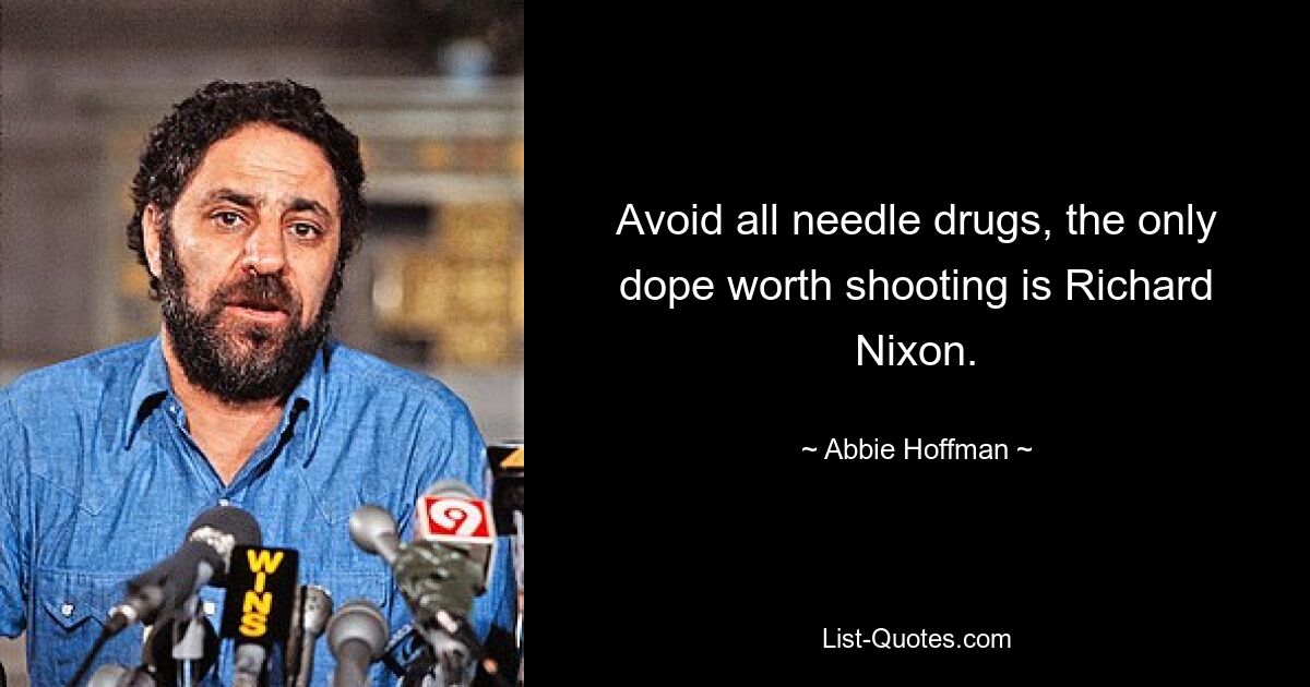 Avoid all needle drugs, the only dope worth shooting is Richard Nixon. — © Abbie Hoffman