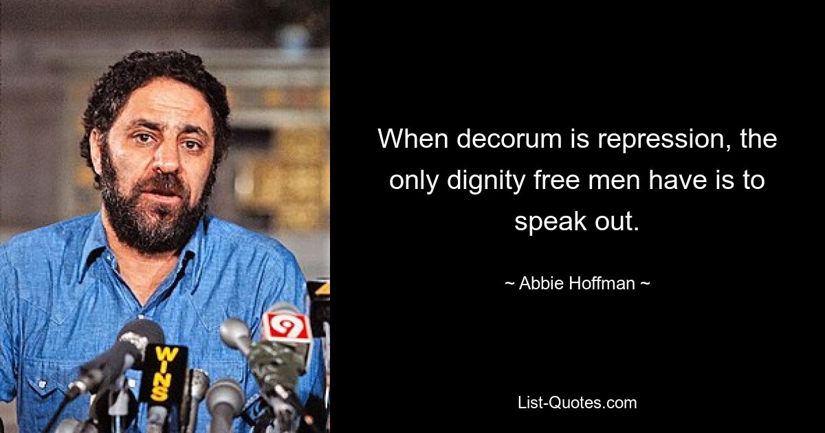 When decorum is repression, the only dignity free men have is to speak out. — © Abbie Hoffman