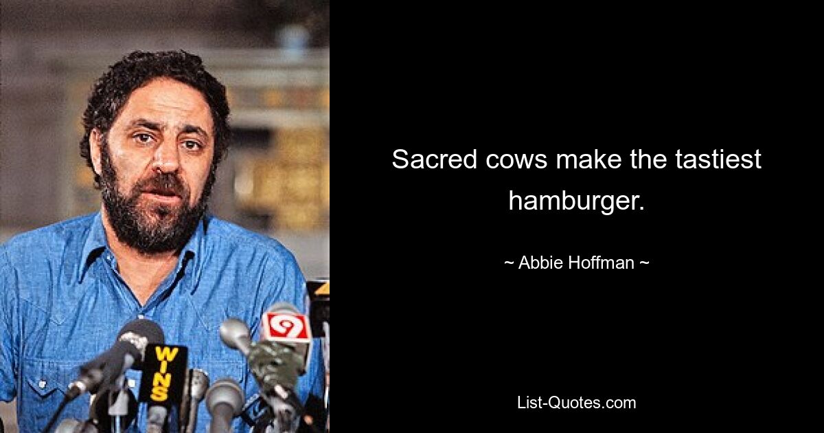 Sacred cows make the tastiest hamburger. — © Abbie Hoffman