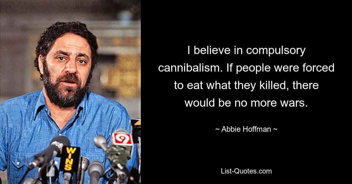 I believe in compulsory cannibalism. If people were forced to eat what they killed, there would be no more wars. — © Abbie Hoffman