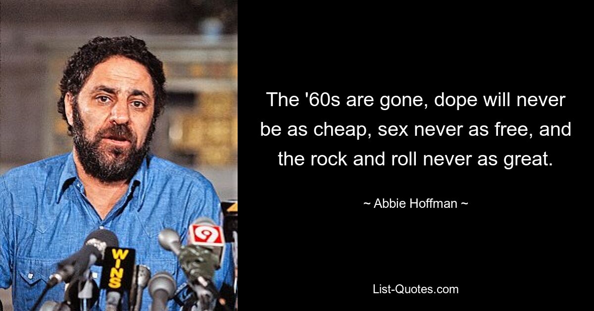 The '60s are gone, dope will never be as cheap, sex never as free, and the rock and roll never as great. — © Abbie Hoffman