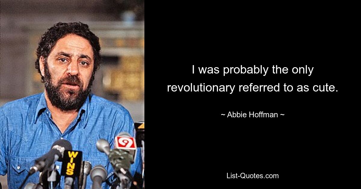 I was probably the only revolutionary referred to as cute. — © Abbie Hoffman