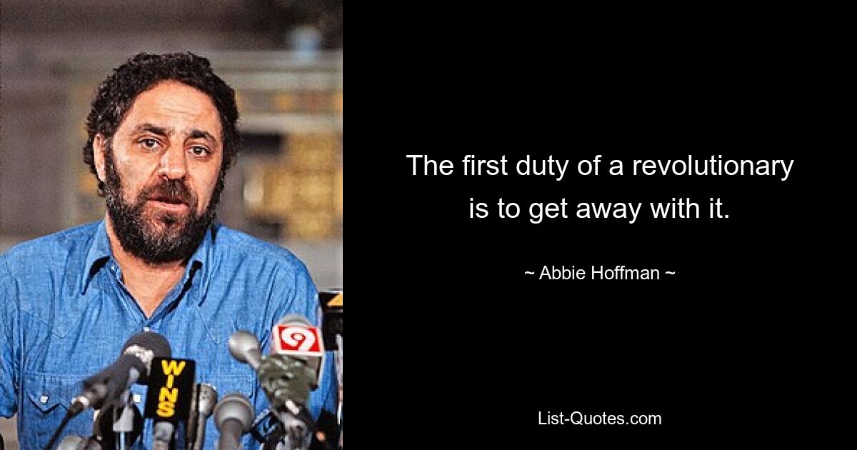 The first duty of a revolutionary is to get away with it. — © Abbie Hoffman