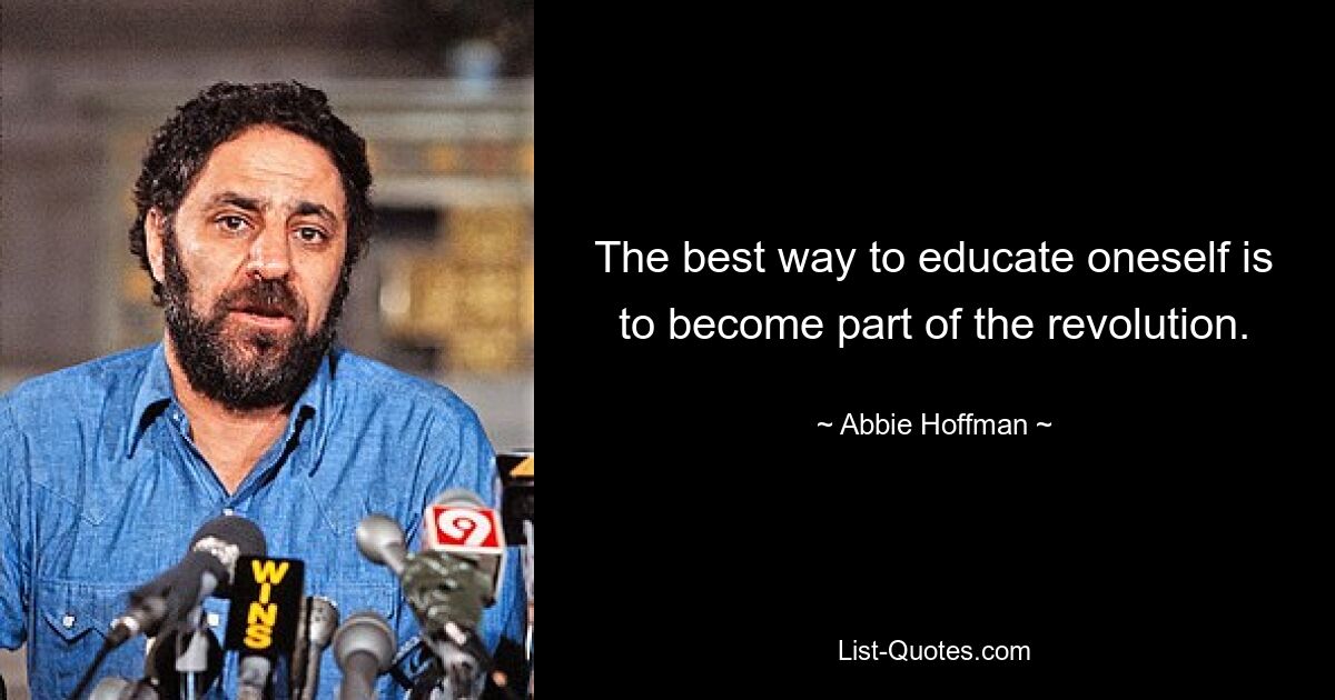 The best way to educate oneself is to become part of the revolution. — © Abbie Hoffman